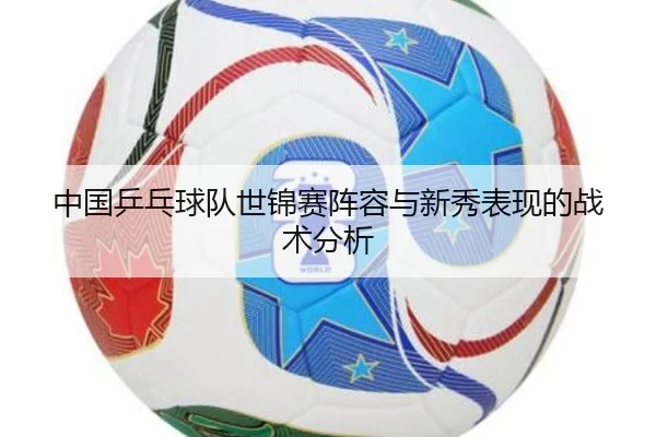 中国乒乓球队世锦赛阵容与新秀表现的战术分析